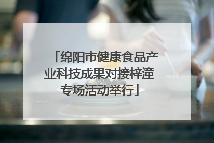 绵阳市健康食品产业科技成果对接梓潼专场活动举行
